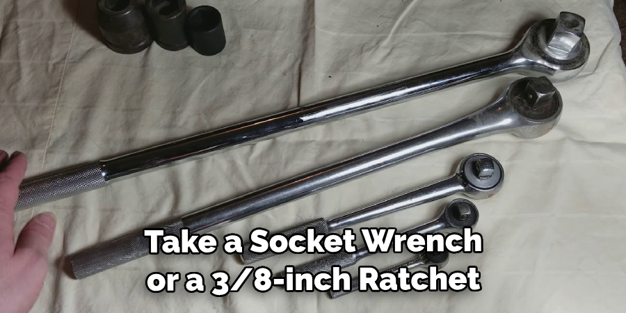 Take a Socket Wrench or a 3/8-inch Ratchet